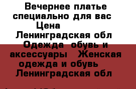 Вечернее платье специально для вас › Цена ­ 3 000 - Ленинградская обл. Одежда, обувь и аксессуары » Женская одежда и обувь   . Ленинградская обл.